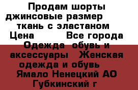 Продам шорты джинсовые размер 44 -46 ткань с эластаном › Цена ­ 700 - Все города Одежда, обувь и аксессуары » Женская одежда и обувь   . Ямало-Ненецкий АО,Губкинский г.